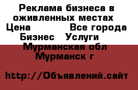 Реклама бизнеса в оживленных местах › Цена ­ 5 000 - Все города Бизнес » Услуги   . Мурманская обл.,Мурманск г.